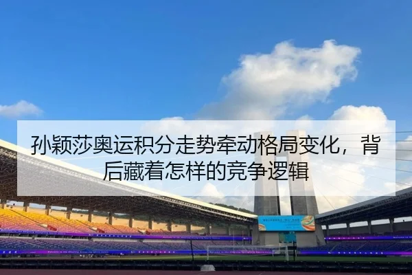 孙颖莎奥运积分走势牵动格局变化，背后藏着怎样的竞争逻辑